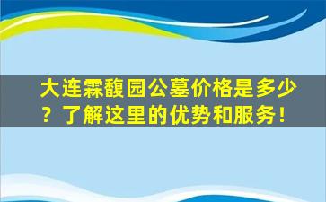 大连霖馥园公墓价格是多少？了解这里的优势和服务！