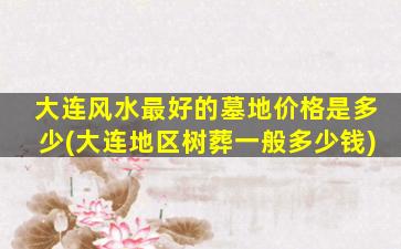 大连风水最好的墓地价格是多少(大连地区树葬一般多少钱)