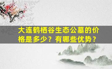 大连鹤栖谷生态公墓的价格是多少？有哪些优势？