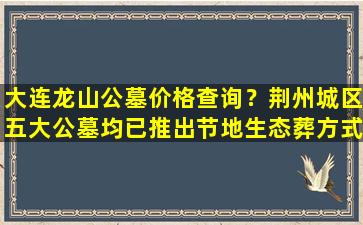 大连龙山公墓价格查询？荆州城区五大公墓均已推出节地生态葬方式