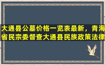 大通县公墓价格一览表最新，青海省民宗委督查大通县民族政策法律法规贯彻执行情况