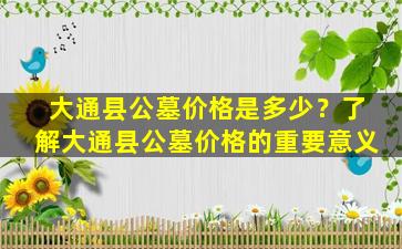 大通县公墓价格是多少？了解大通县公墓价格的重要意义