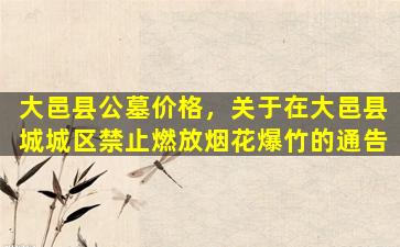 大邑县公墓价格，关于在大邑县城城区禁止燃放烟花爆竹的通告