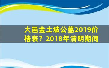 大邑金土坡公墓2019价格表？2018年清明期间