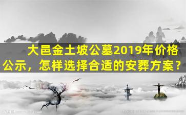 大邑金土坡公墓2019年价格公示，怎样选择合适的安葬方案？