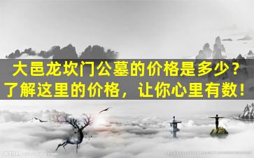 大邑龙坎门公墓的价格是多少？了解这里的价格，让你心里有数！