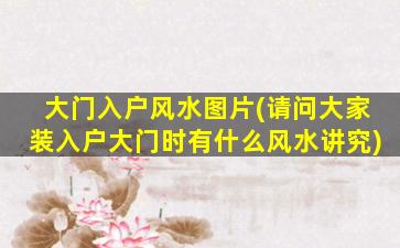 大门入户风水图片(请问大家装入户大门时有什么风水讲究)