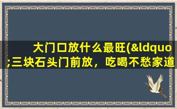 大门口放什么最旺(“三块石头门前放，吃喝不愁家道旺。”为什么这么说)