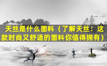 天丝是什么面料（了解天丝：这款时尚又舒适的面料你值得拥有）