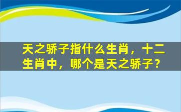 天之骄子指什么生肖，十二生肖中，哪个是天之骄子？