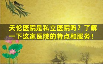 天伦医院是私立医院吗？了解一下这家医院的特点和服务！