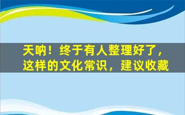 天呐！终于有人整理好了，这样的文化常识，建议收藏