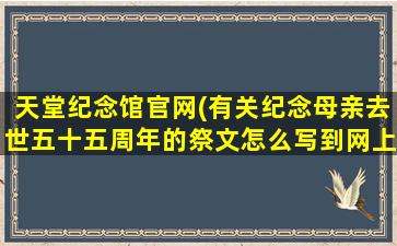 天堂纪念馆官网(有关纪念母亲去世五十五周年的祭文怎么写到网上纪念馆)