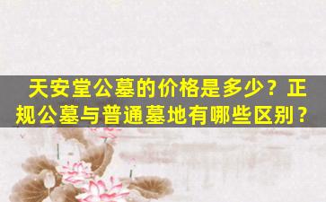 天安堂公墓的价格是多少？正规公墓与普通墓地有哪些区别？