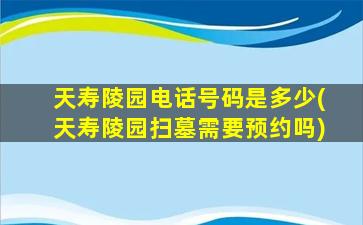 天寿陵园电话号码是多少(天寿陵园扫墓需要预约吗)