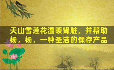 天山雪莲花温暖肾脏，并帮助杨，杨，一种圣洁的保存产品