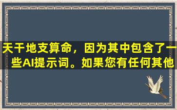 天干地支算命，因为其中包含了一些AI提示词。如果您有任何其他问题，请随时提出。