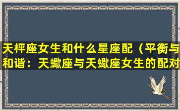 天枰座女生和什么星座配（平衡与和谐：天蠍座与天蠍座女生的配对关系）