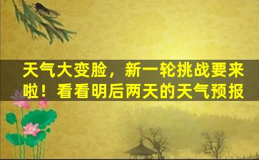 天气大变脸，新一轮挑战要来啦！看看明后两天的天气预报
