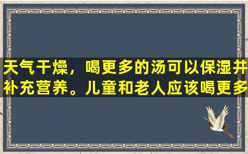 天气干燥，喝更多的汤可以保湿并补充营养。儿童和老人应该喝更多