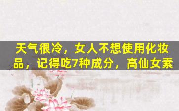 天气很冷，女人不想使用化妆品，记得吃7种成分，高仙女素