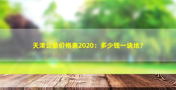 天津公墓价格表2020：多少钱一块地？