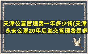 天津公墓管理费一年多少钱(天津永安公墓20年后继交管理费是多少)