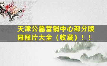 天津公墓营销中心部分陵园图片大全（收藏）！！