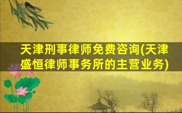 天津刑事律师免费咨询(天津盛恒律师事务所的主营业务)