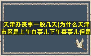 天津办丧事一般几天(为什么天津市区是上午白事儿下午喜事儿但是天津郊区立刻变上午头婚下午二婚)