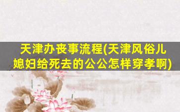天津办丧事流程(天津风俗儿媳妇给死去的公公怎样穿孝啊)