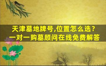 天津墓地牌号,位置怎么选？一对一购墓顾问在线免费解答