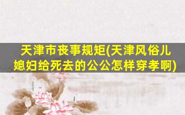 天津市丧事规矩(天津风俗儿媳妇给死去的公公怎样穿孝啊)