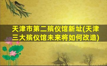 天津市第二殡仪馆新址(天津三大殡仪馆未来将如何改造)