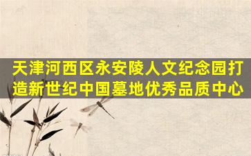 天津河西区永安陵人文纪念园打造新世纪中国墓地优秀品质中心