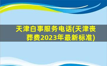 天津白事服务电话(天津丧葬费2023年最新标准)