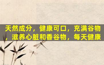 天然成分，健康可口，充满谷物，滋养心脏和香谷物，每天健康