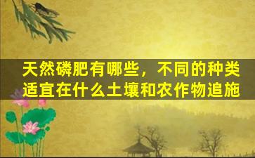 天然磷肥有哪些，不同的种类适宜在什么土壤和农作物追施