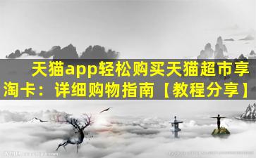 天猫app轻松购买天猫超市享淘卡：详细购物指南【教程分享】
