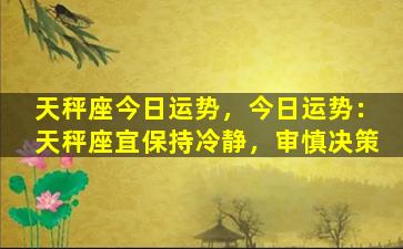 天秤座今日运势，今日运势：天秤座宜保持冷静，审慎决策