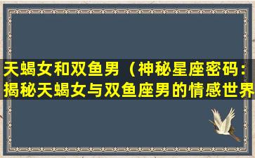 天蝎女和双鱼男（神秘星座密码：揭秘天蝎女与双鱼座男的情感世界）