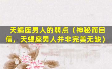 天蝎座男人的弱点（神秘而自信，天蝎座男人并非完美无缺）