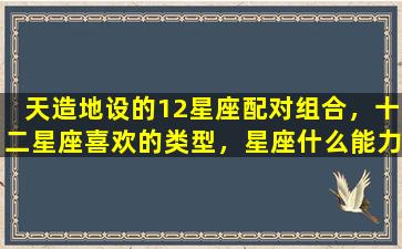 天造地设的12星座配对组合，十二星座喜欢的类型，星座什么能力强