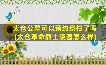 太仓公墓可以预约祭扫了吗(太仓革命烈士陵园怎么样)