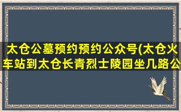 太仓公墓预约预约公众号(太仓火车站到太仓长青烈士陵园坐几路公交车)
