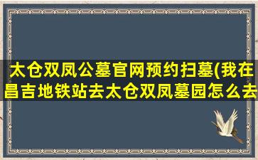 太仓双凤公墓官网预约扫墓(我在昌吉地铁站去太仓双凤墓园怎么去)