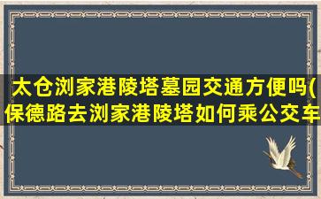 太仓浏家港陵塔墓园交通方便吗(保德路去浏家港陵塔如何乘公交车)