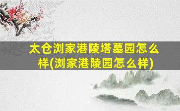 太仓浏家港陵塔墓园怎么样(浏家港陵园怎么样)