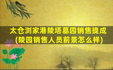 太仓浏家港陵塔墓园销售提成(陵园销售人员前景怎么样)