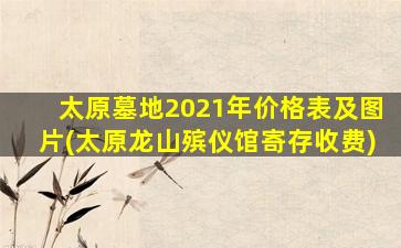 太原墓地2021年价格表及图片(太原龙山殡仪馆寄存收费)